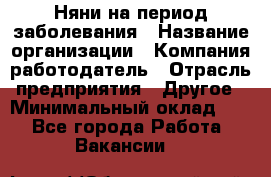 Няни на период заболевания › Название организации ­ Компания-работодатель › Отрасль предприятия ­ Другое › Минимальный оклад ­ 1 - Все города Работа » Вакансии   